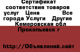 Сертификат соответствия товаров, услуг › Цена ­ 4 000 - Все города Услуги » Другие   . Кемеровская обл.,Прокопьевск г.